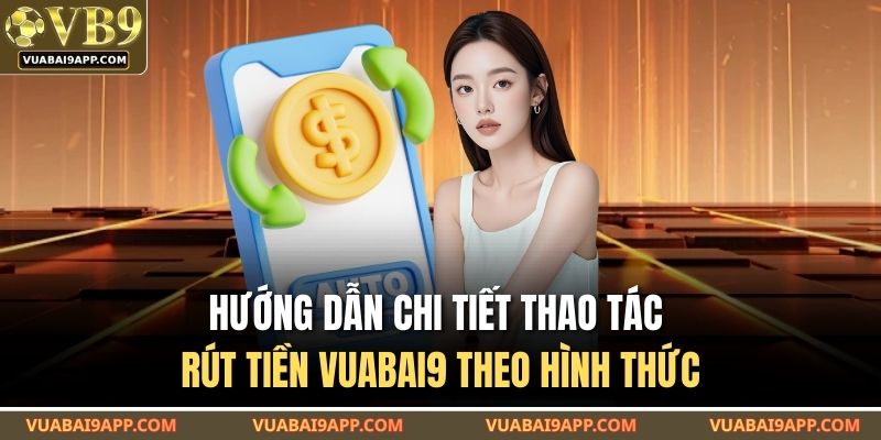Rút Tiền VUABAI9 Siêu Tiện Lợi Chỉ Vài Bước Cực Kỳ Cơ Bản 4 Hướng dẫn chi tiết thao tác rút tiền VUABAI9 theo hình thức