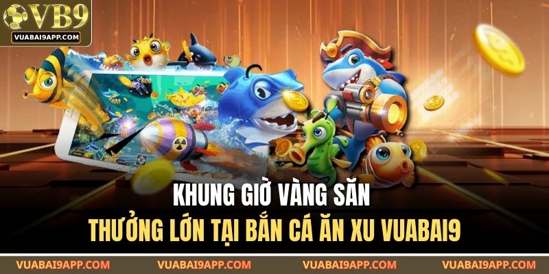 Khung giờ vàng săn thưởng lớn tại bắn cá ăn xu VUABAI9