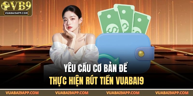 Rút Tiền VUABAI9 Siêu Tiện Lợi Chỉ Vài Bước Cực Kỳ Cơ Bản 2 Yêu cầu cơ bản để thực hiện rút tiền VUABAI9